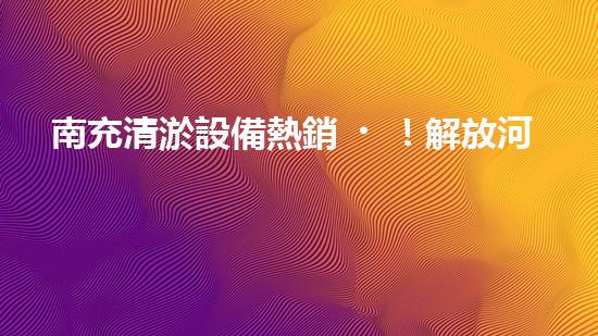 南充清淤設備熱銷！解放河道難題，你知道嗎？